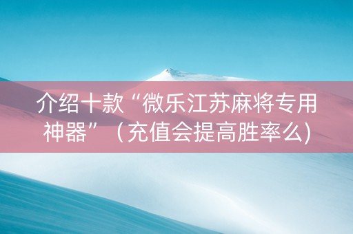 介绍十款“微乐江苏麻将专用神器”（充值会提高胜率么)