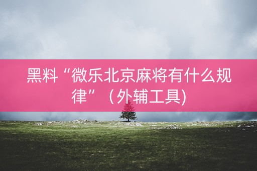 黑料“微乐北京麻将有什么规律”（外辅工具)