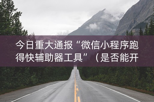 今日重大通报“微信小程序跑得快辅助器工具”（是否能开挂)