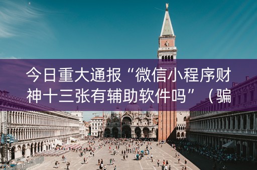 今日重大通报“微信小程序财神十三张有辅助软件吗”（骗局大揭秘)