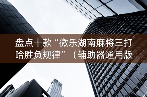 盘点十款“微乐湖南麻将三打哈胜负规律”（辅助器通用版)