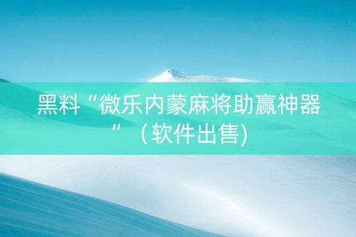 黑料“微乐内蒙麻将助赢神器”（软件出售)