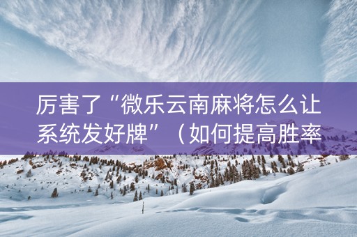 厉害了“微乐云南麻将怎么让系统发好牌”（如何提高胜率)