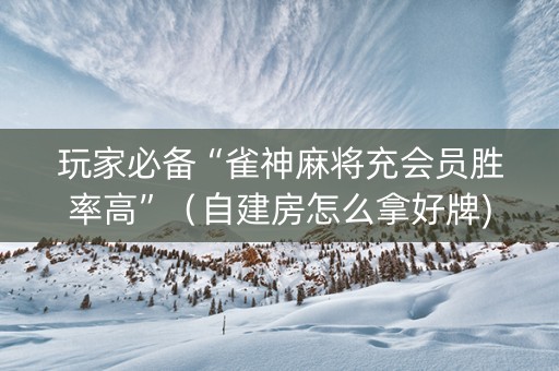玩家必备“雀神麻将充会员胜率高”（自建房怎么拿好牌)