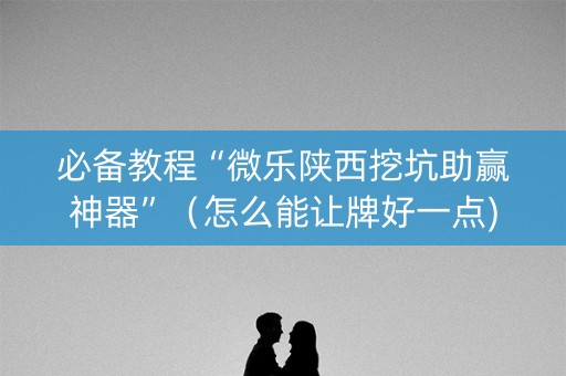 必备教程“微乐陕西挖坑助赢神器”（怎么能让牌好一点)