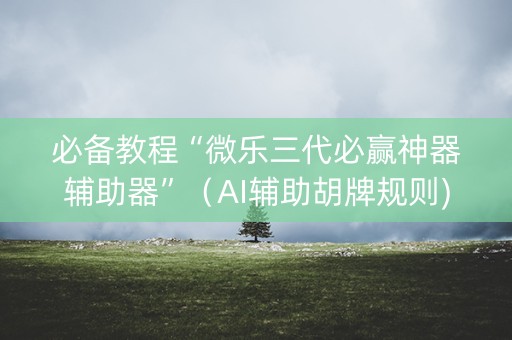 必备教程“微乐三代必赢神器辅助器”（AI辅助胡牌规则)