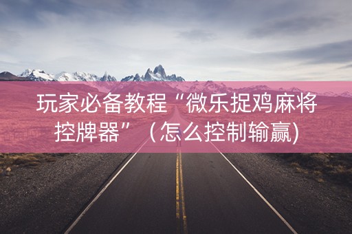 玩家必备教程“微乐捉鸡麻将控牌器”（怎么控制输赢)