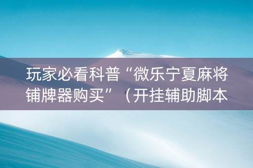 玩家必看科普“微乐宁夏麻将铺牌器购买”（开挂辅助脚本)
