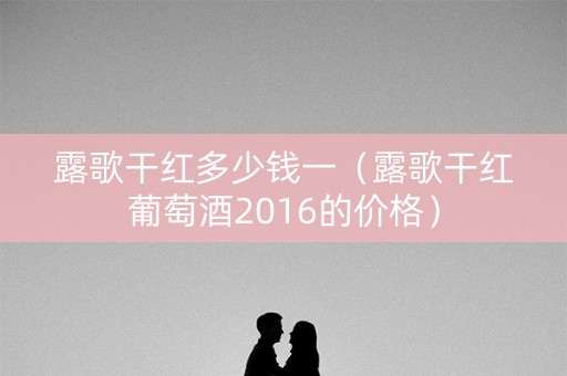 露歌干红多少钱一（露歌干红葡萄酒2016的价格）