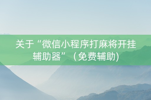 关于“微信小程序打麻将开挂辅助器”（免费辅助)