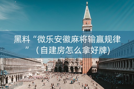 黑料“微乐安徽麻将输赢规律”（自建房怎么拿好牌)