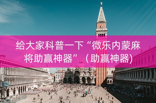 给大家科普一下“微乐内蒙麻将助赢神器”（助赢神器)