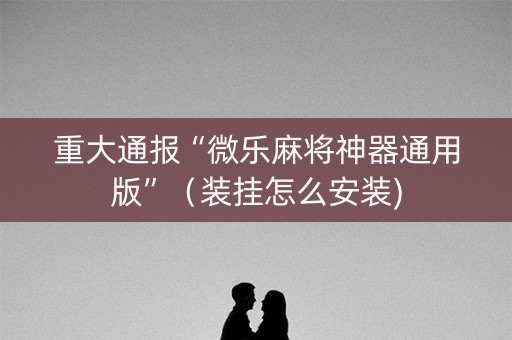 重大通报“微乐麻将神器通用版”（装挂怎么安装)