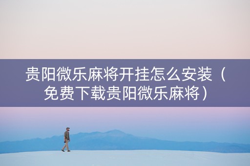 贵阳微乐麻将开挂怎么安装（免费下载贵阳微乐麻将）