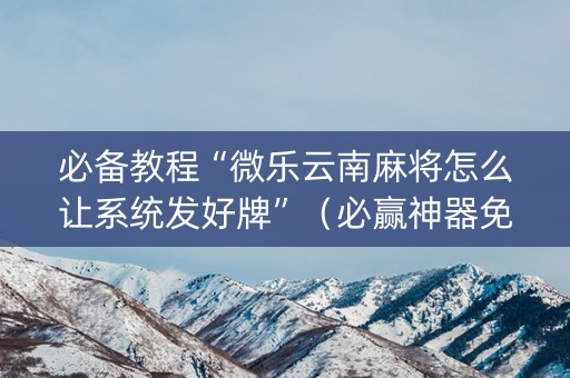 必备教程“微乐云南麻将怎么让系统发好牌”（必赢神器免费安装)
