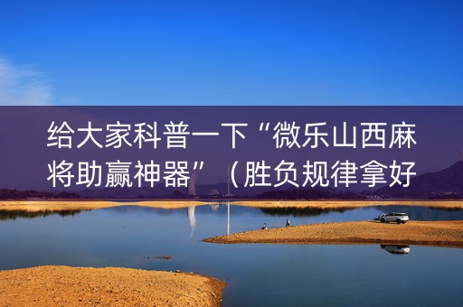 给大家科普一下“微乐山西麻将助赢神器”（胜负规律拿好牌)