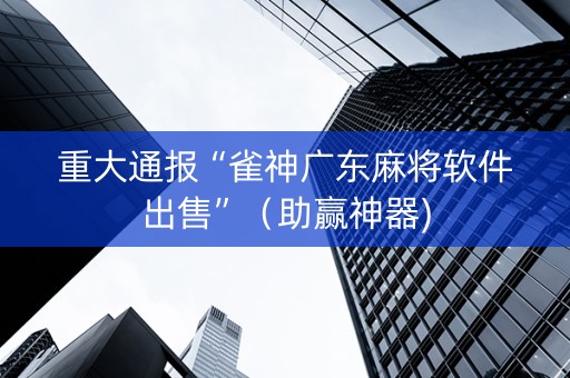 重大通报“雀神广东麻将软件出售”（助赢神器)