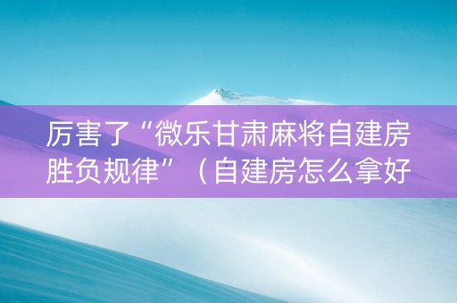 厉害了“微乐甘肃麻将自建房胜负规律”（自建房怎么拿好牌)