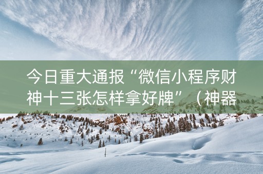 今日重大通报“微信小程序财神十三张怎样拿好牌”（神器通用版)