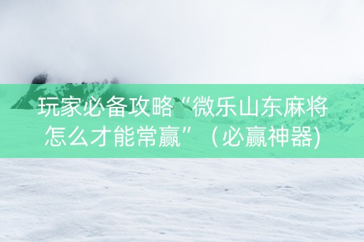玩家必备攻略“微乐山东麻将怎么才能常赢”（必赢神器)