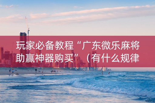 玩家必备教程“广东微乐麻将助赢神器购买”（有什么规律)