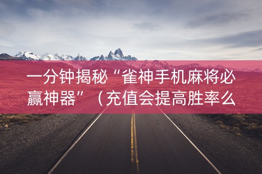 一分钟揭秘“雀神手机麻将必赢神器”（充值会提高胜率么)