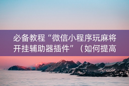 必备教程“微信小程序玩麻将开挂辅助器插件”（如何提高胜率)