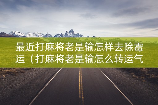 最近打麻将老是输怎样去除霉运（打麻将老是输怎么转运气）