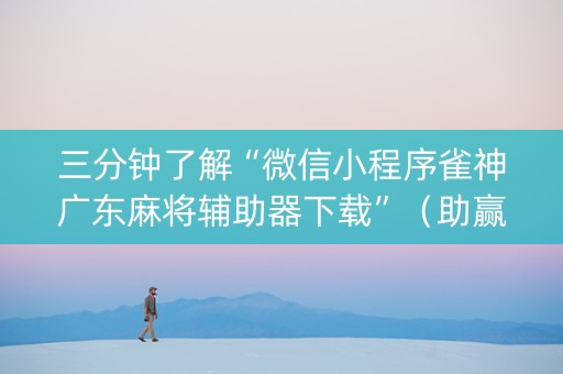 三分钟了解“微信小程序雀神广东麻将辅助器下载”（助赢神器购买)