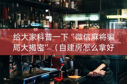给大家科普一下“微信麻将骗局大揭密”（自建房怎么拿好牌)