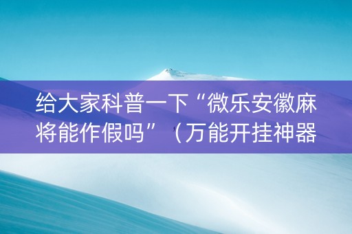 给大家科普一下“微乐安徽麻将能作假吗”（万能开挂神器)