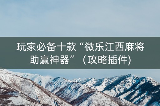 玩家必备十款“微乐江西麻将助赢神器”（攻略插件)