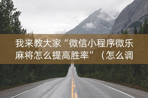 我来教大家“微信小程序微乐麻将怎么提高胜率”（怎么调胜率)