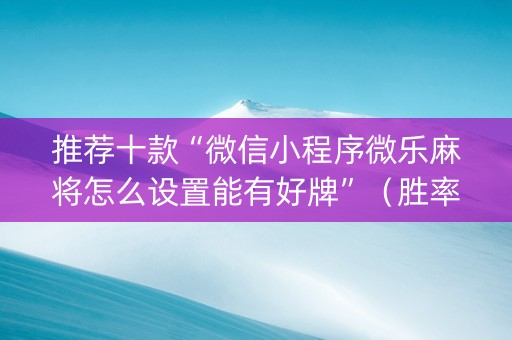推荐十款“微信小程序微乐麻将怎么设置能有好牌”（胜率到哪调)
