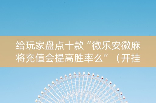 给玩家盘点十款“微乐安徽麻将充值会提高胜率么”（开挂辅助器脚本)