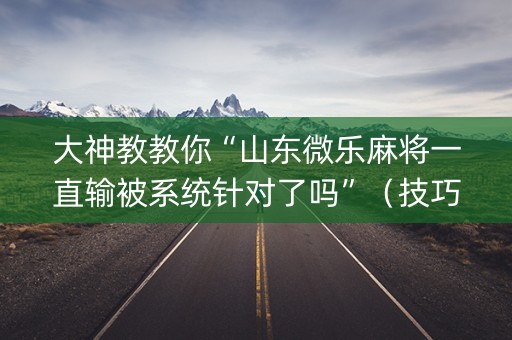 大神教教你“山东微乐麻将一直输被系统针对了吗”（技巧和打好牌方法)