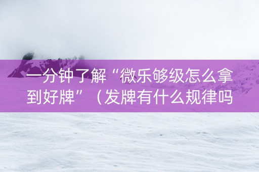 一分钟了解“微乐够级怎么拿到好牌”（发牌有什么规律吗)