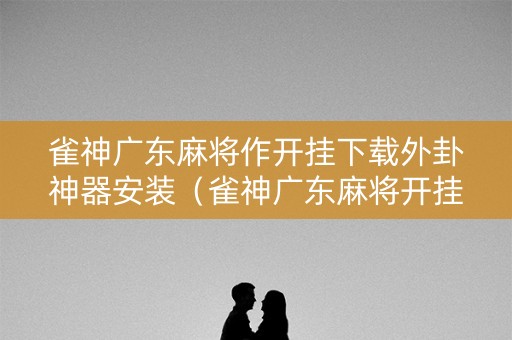 雀神广东麻将作开挂下载外卦神器安装（雀神广东麻将开挂方法）