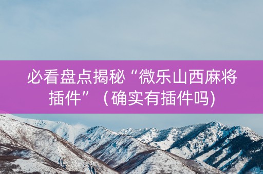 必看盘点揭秘“微乐山西麻将插件”（确实有插件吗)
