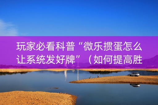 玩家必看科普“微乐掼蛋怎么让系统发好牌”（如何提高胜率)