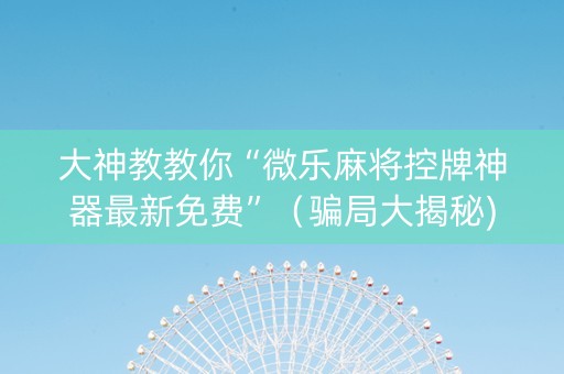 大神教教你“微乐麻将控牌神器最新免费”（骗局大揭秘)
