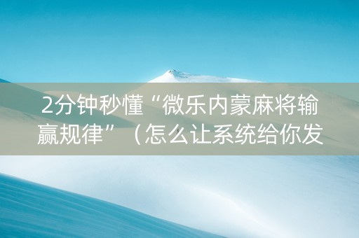2分钟秒懂“微乐内蒙麻将输赢规律”（怎么让系统给你发好牌)