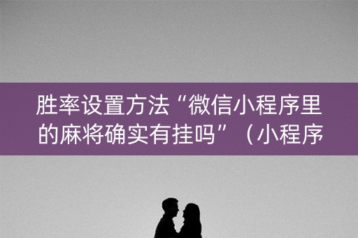 胜率设置方法“微信小程序里的麻将确实有挂吗”（小程序怎么才会赢)