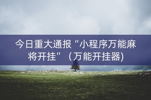 今日重大通报“小程序万能麻将开挂”（万能开挂器)