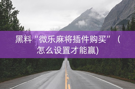 黑料“微乐麻将插件购买”（怎么设置才能赢)