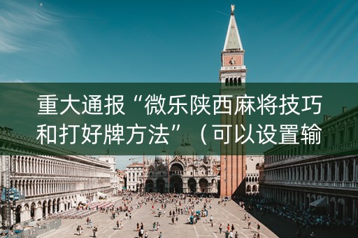 重大通报“微乐陕西麻将技巧和打好牌方法”（可以设置输赢吗)