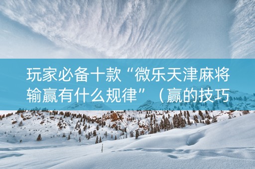 玩家必备十款“微乐天津麻将输赢有什么规律”（赢的技巧规律)