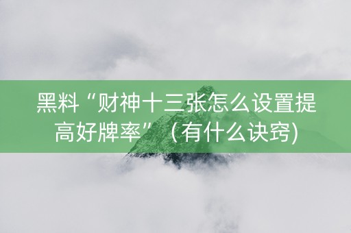 黑料“财神十三张怎么设置提高好牌率”（有什么诀窍)
