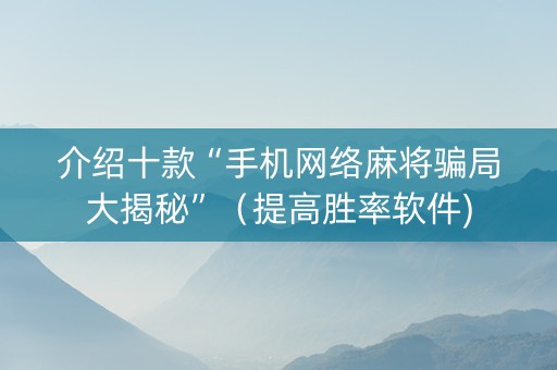 介绍十款“手机网络麻将骗局大揭秘”（提高胜率软件)