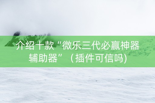 介绍十款“微乐三代必赢神器辅助器”（插件可信吗)